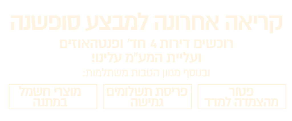 קריאה אחרונה למבצע סופשנה רוכשים דירה חדשה ועליית המע"מ עלינו! ובנוסף מגוון הטבות משתלמות: