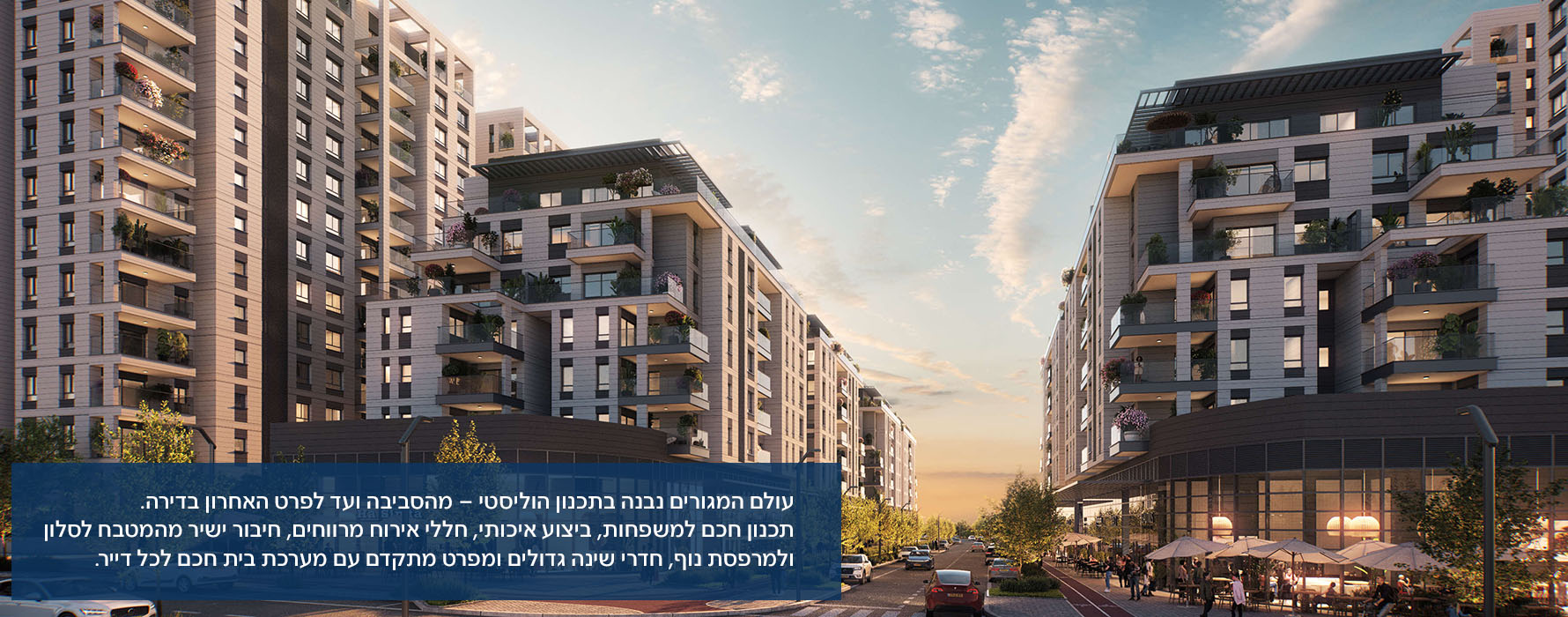 עולם המגורים נבנה בתכנון הוליסטי – מהסביבה ועד לפרט האחרון בדירה. תכנון חכם למשפחות, ביצוע איכותי, חללי אירוח מרווחים, חיבור ישיר מהמטבח לסלון ולמרפסת נוף, חדרי שינה גדולים ומפרט מתקדם עם מערכת בית חכם לכל דייר.